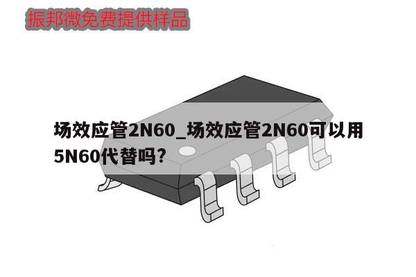 场效应管2N60_场效应管2N60可以用5N60代替吗?