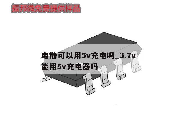 3.7v可以用5v充电吗_3.7v电池能用5v充电器吗